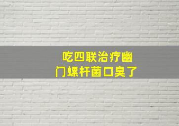 吃四联治疗幽门螺杆菌口臭了