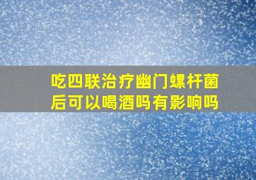 吃四联治疗幽门螺杆菌后可以喝酒吗有影响吗