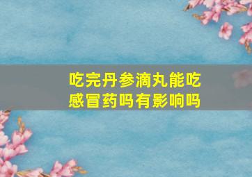 吃完丹参滴丸能吃感冒药吗有影响吗