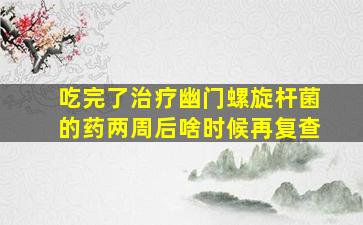 吃完了治疗幽门螺旋杆菌的药两周后啥时候再复查