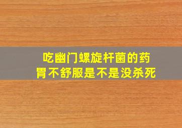 吃幽门螺旋杆菌的药胃不舒服是不是没杀死