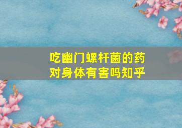 吃幽门螺杆菌的药对身体有害吗知乎