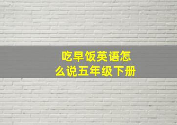 吃早饭英语怎么说五年级下册