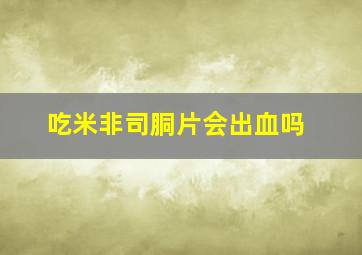 吃米非司胴片会出血吗