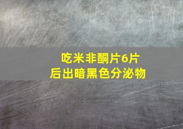 吃米非酮片6片后出暗黑色分泌物