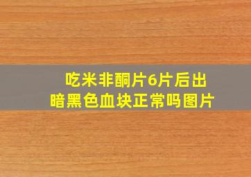 吃米非酮片6片后出暗黑色血块正常吗图片