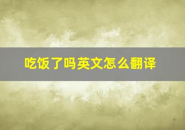 吃饭了吗英文怎么翻译