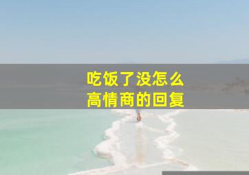 吃饭了没怎么高情商的回复