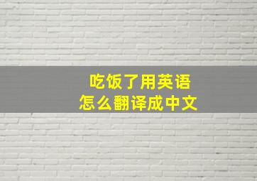 吃饭了用英语怎么翻译成中文