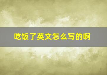 吃饭了英文怎么写的啊