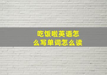 吃饭啦英语怎么写单词怎么读