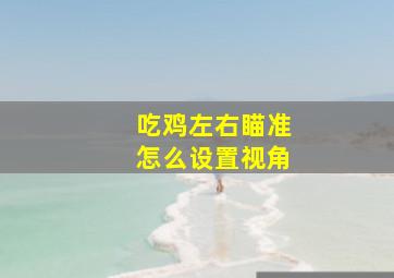 吃鸡左右瞄准怎么设置视角