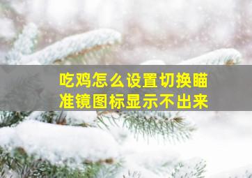 吃鸡怎么设置切换瞄准镜图标显示不出来