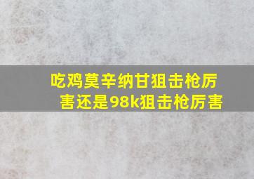 吃鸡莫辛纳甘狙击枪厉害还是98k狙击枪厉害