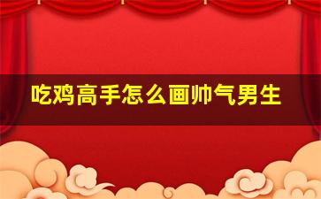 吃鸡高手怎么画帅气男生