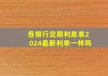 各银行定期利息表2024最新利率一样吗