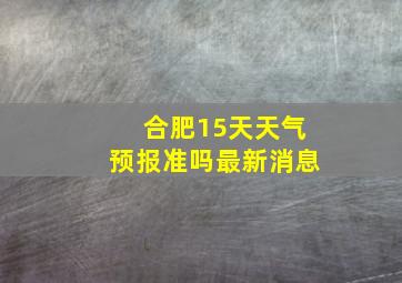 合肥15天天气预报准吗最新消息