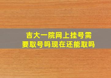 吉大一院网上挂号需要取号吗现在还能取吗