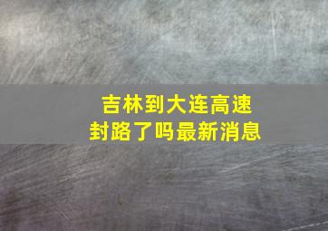 吉林到大连高速封路了吗最新消息