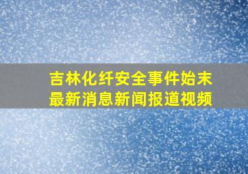 吉林化纤安全事件始末最新消息新闻报道视频