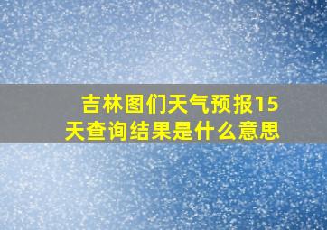 吉林图们天气预报15天查询结果是什么意思