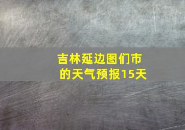 吉林延边图们市的天气预报15天