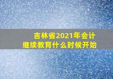 吉林省2021年会计继续教育什么时候开始