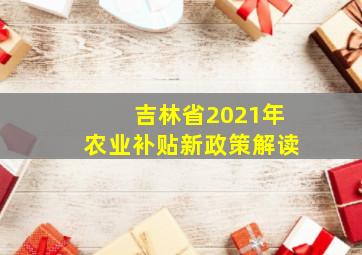 吉林省2021年农业补贴新政策解读