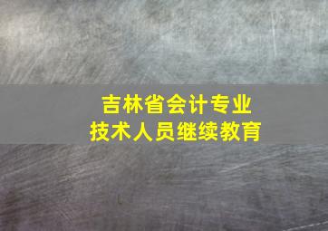 吉林省会计专业技术人员继续教育