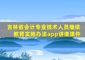 吉林省会计专业技术人员继续教育实施办法app讲课课件