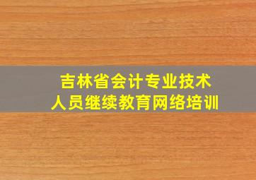 吉林省会计专业技术人员继续教育网络培训