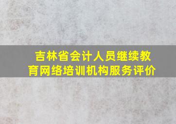 吉林省会计人员继续教育网络培训机构服务评价