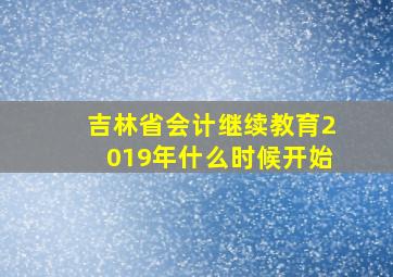 吉林省会计继续教育2019年什么时候开始