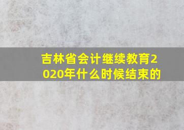 吉林省会计继续教育2020年什么时候结束的