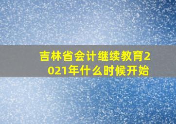 吉林省会计继续教育2021年什么时候开始