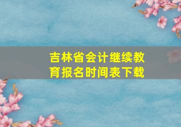 吉林省会计继续教育报名时间表下载