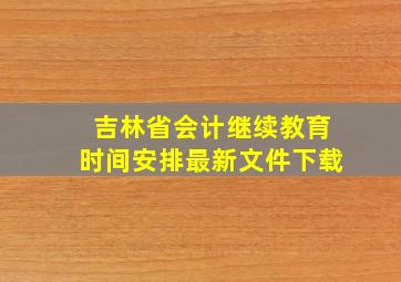 吉林省会计继续教育时间安排最新文件下载