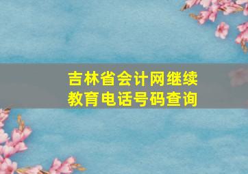 吉林省会计网继续教育电话号码查询