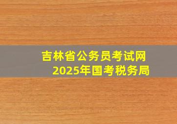 吉林省公务员考试网2025年国考税务局