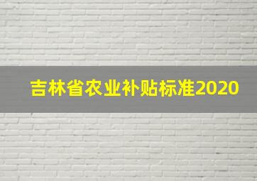 吉林省农业补贴标准2020