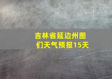 吉林省延边州图们天气预报15天