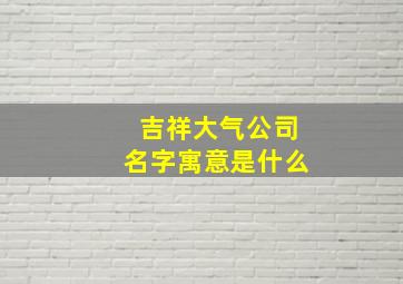 吉祥大气公司名字寓意是什么