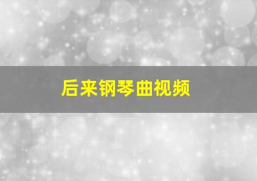 后来钢琴曲视频