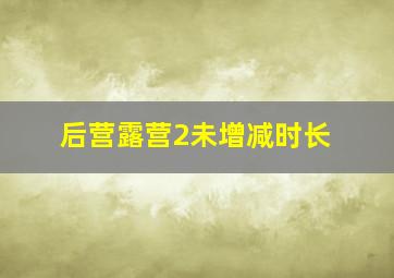 后营露营2未增减时长