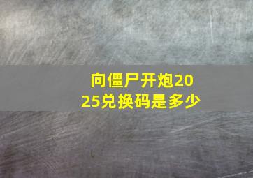 向僵尸开炮2025兑换码是多少