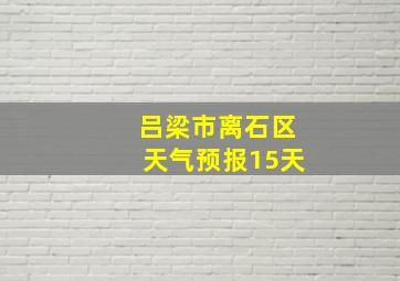 吕梁市离石区天气预报15天