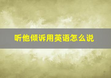 听他倾诉用英语怎么说