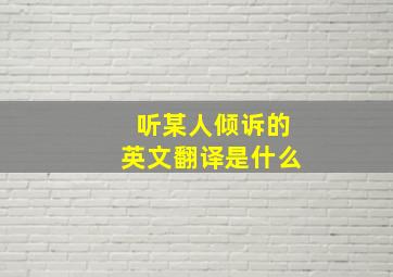 听某人倾诉的英文翻译是什么