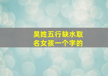 吴姓五行缺水取名女孩一个字的