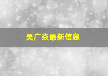 吴广焱最新信息